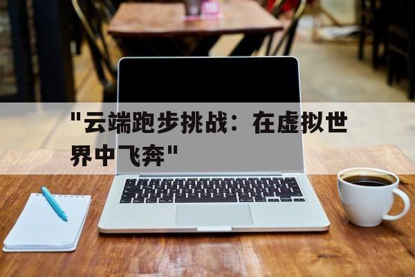 &quot;云端跑步挑战：在虚拟世界中飞奔&quot;